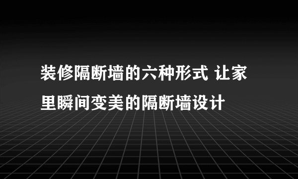 装修隔断墙的六种形式 让家里瞬间变美的隔断墙设计