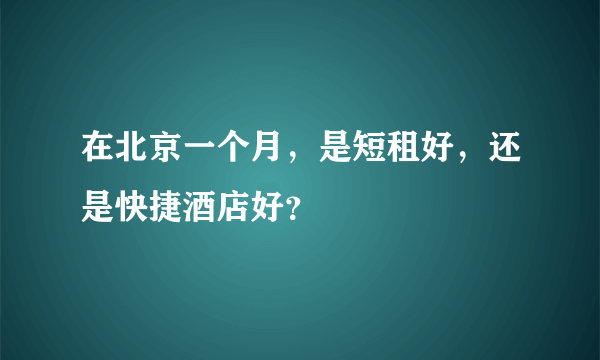 在北京一个月，是短租好，还是快捷酒店好？