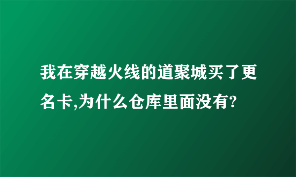 我在穿越火线的道聚城买了更名卡,为什么仓库里面没有?