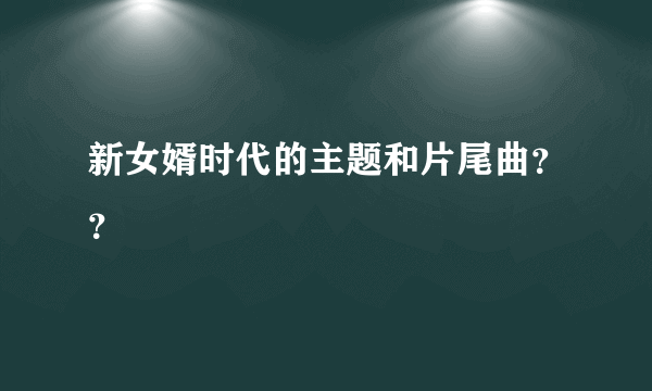 新女婿时代的主题和片尾曲？？