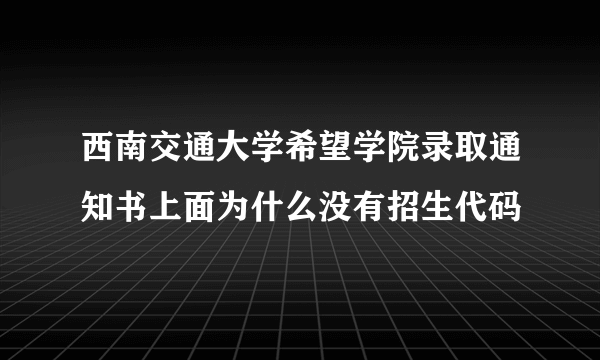 西南交通大学希望学院录取通知书上面为什么没有招生代码