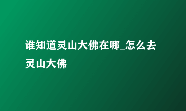 谁知道灵山大佛在哪_怎么去灵山大佛