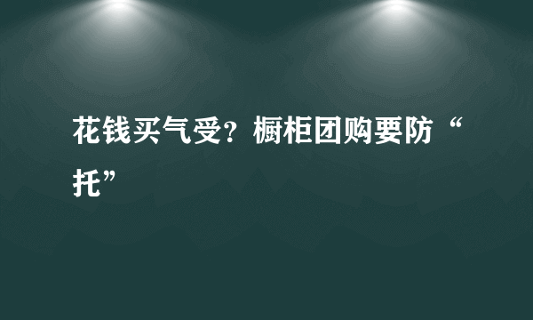 花钱买气受？橱柜团购要防“托”