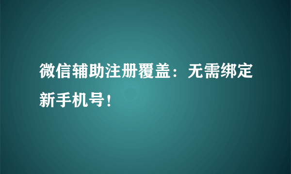 微信辅助注册覆盖：无需绑定新手机号！