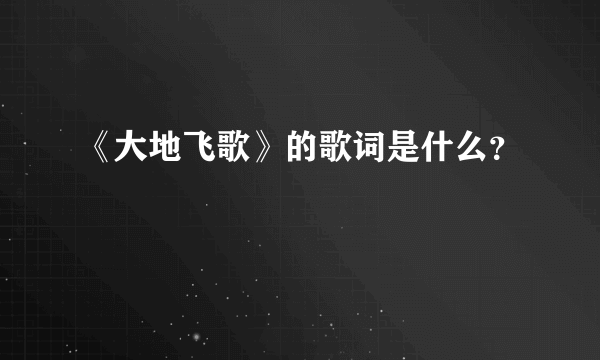 《大地飞歌》的歌词是什么？