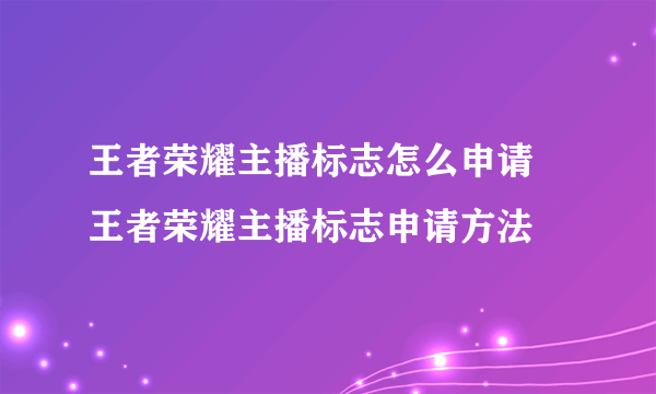 王者荣耀主播标志怎么申请 王者荣耀主播标志申请方法