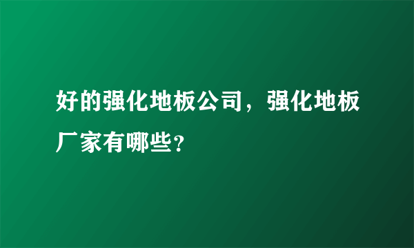 好的强化地板公司，强化地板厂家有哪些？