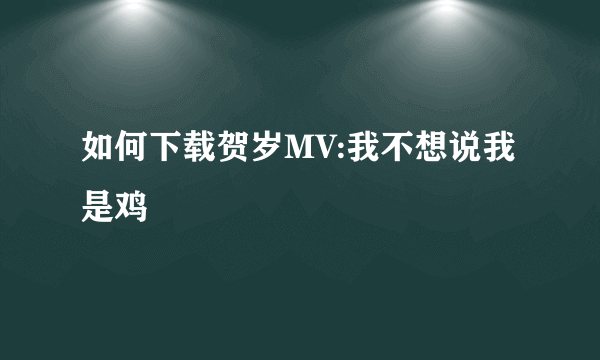 如何下载贺岁MV:我不想说我是鸡