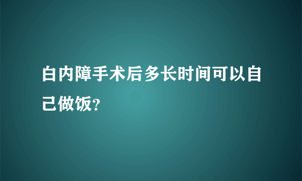 白内障手术后多长时间可以自己做饭？