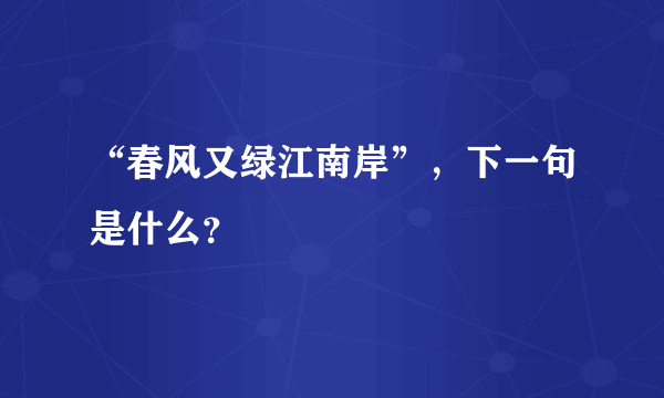 “春风又绿江南岸”，下一句是什么？