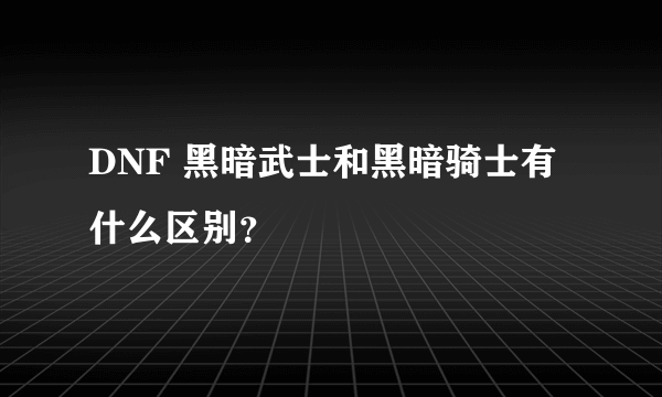 DNF 黑暗武士和黑暗骑士有什么区别？