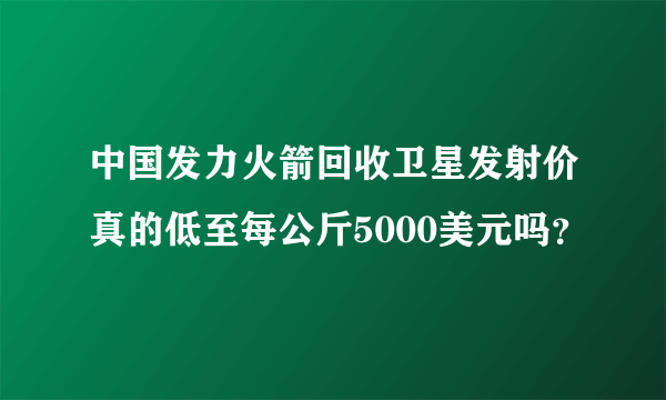 中国发力火箭回收卫星发射价真的低至每公斤5000美元吗？