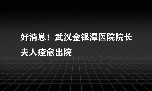 好消息！武汉金银潭医院院长夫人痊愈出院