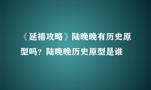 《延禧攻略》陆晚晚有历史原型吗？陆晚晚历史原型是谁