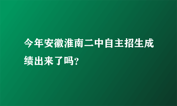 今年安徽淮南二中自主招生成绩出来了吗？