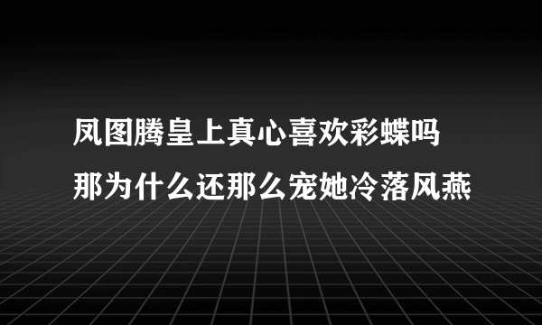 凤图腾皇上真心喜欢彩蝶吗 那为什么还那么宠她冷落风燕