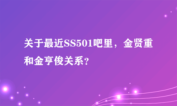 关于最近SS501吧里，金贤重和金亨俊关系？