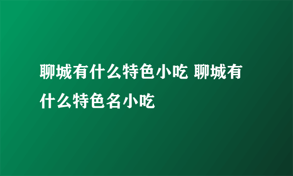 聊城有什么特色小吃 聊城有什么特色名小吃