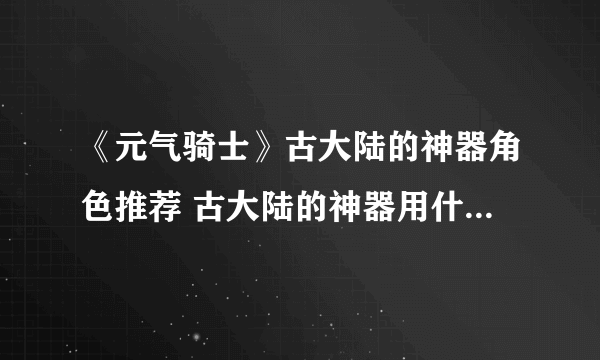 《元气骑士》古大陆的神器角色推荐 古大陆的神器用什么角色好