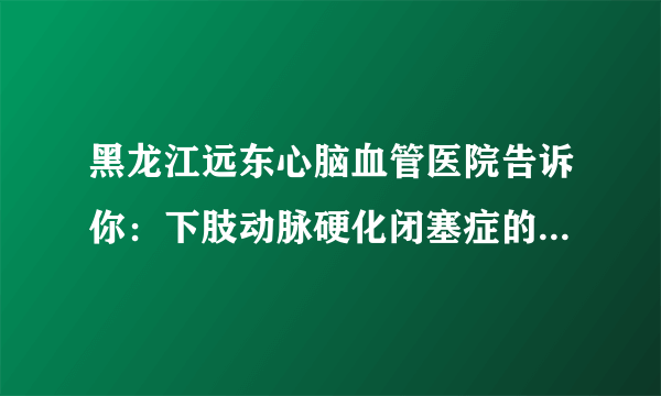 黑龙江远东心脑血管医院告诉你：下肢动脉硬化闭塞症的症状主要包括以下四种类型？