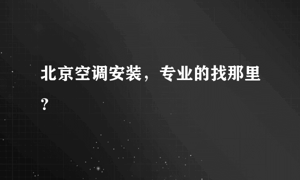 北京空调安装，专业的找那里？