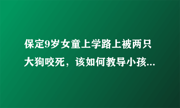 保定9岁女童上学路上被两只大狗咬死，该如何教导小孩子遇类似事件时自救？