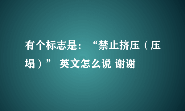 有个标志是：“禁止挤压（压塌）” 英文怎么说 谢谢