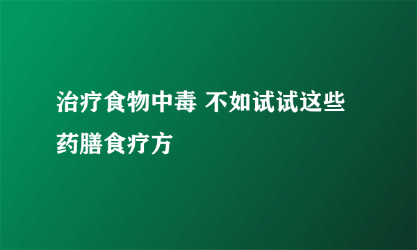 治疗食物中毒 不如试试这些药膳食疗方