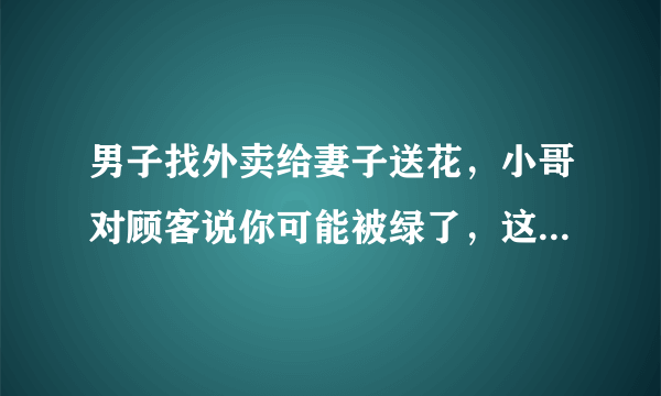 男子找外卖给妻子送花，小哥对顾客说你可能被绿了，这是怎么回事？