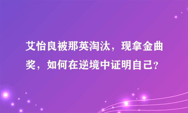 艾怡良被那英淘汰，现拿金曲奖，如何在逆境中证明自己？