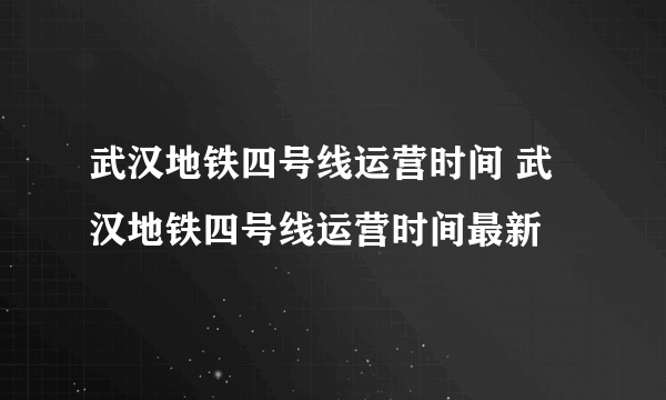 武汉地铁四号线运营时间 武汉地铁四号线运营时间最新