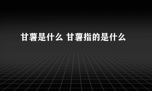 甘薯是什么 甘薯指的是什么