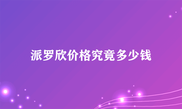 派罗欣价格究竟多少钱