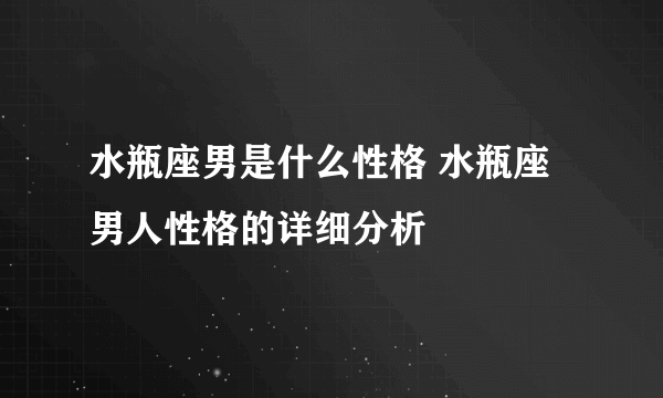 水瓶座男是什么性格 水瓶座男人性格的详细分析