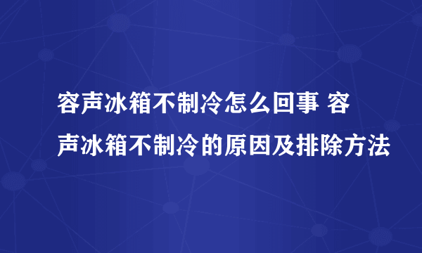 容声冰箱不制冷怎么回事 容声冰箱不制冷的原因及排除方法