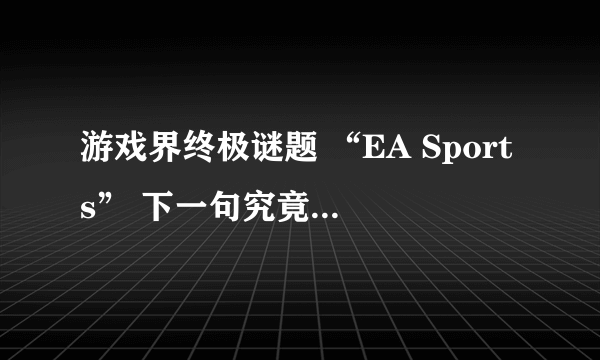 游戏界终极谜题 “EA Sports” 下一句究竟是什么？