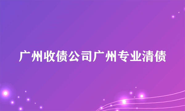 广州收债公司广州专业清债