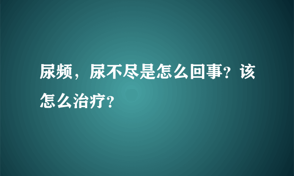 尿频，尿不尽是怎么回事？该怎么治疗？