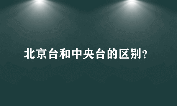 北京台和中央台的区别？