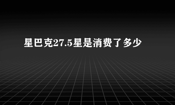 星巴克27.5星是消费了多少