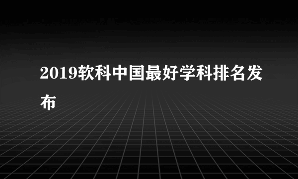 2019软科中国最好学科排名发布