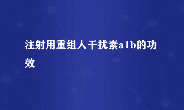 注射用重组人干扰素a1b的功效