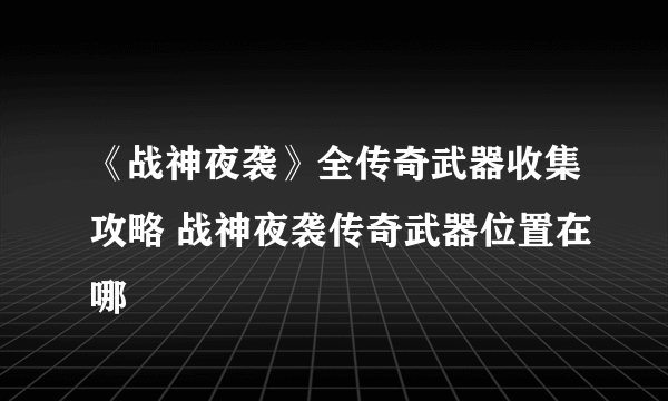 《战神夜袭》全传奇武器收集攻略 战神夜袭传奇武器位置在哪