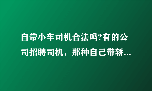 自带小车司机合法吗?有的公司招聘司机，那种自己带轿车！需要营运证吗？或者属于非法营运吗