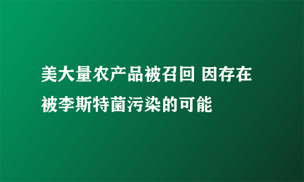 美大量农产品被召回 因存在被李斯特菌污染的可能