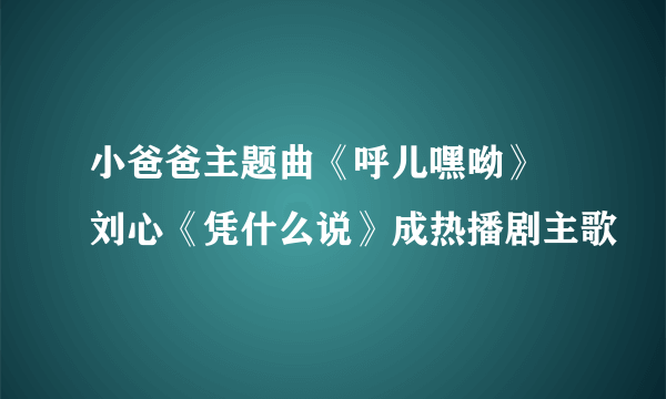 小爸爸主题曲《呼儿嘿呦》 刘心《凭什么说》成热播剧主歌