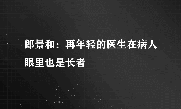 郎景和：再年轻的医生在病人眼里也是长者