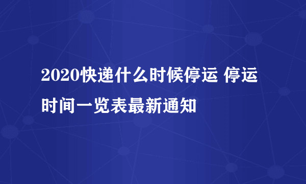 2020快递什么时候停运 停运时间一览表最新通知