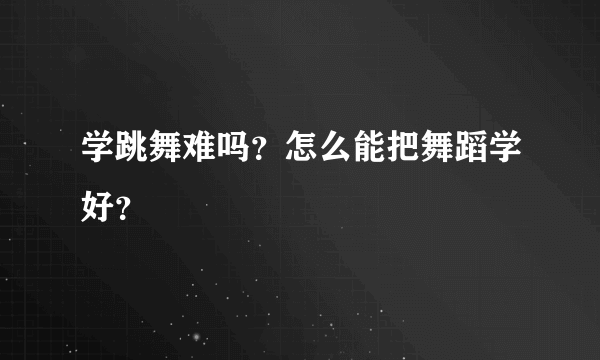 学跳舞难吗？怎么能把舞蹈学好？