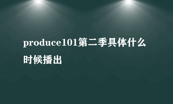 produce101第二季具体什么时候播出